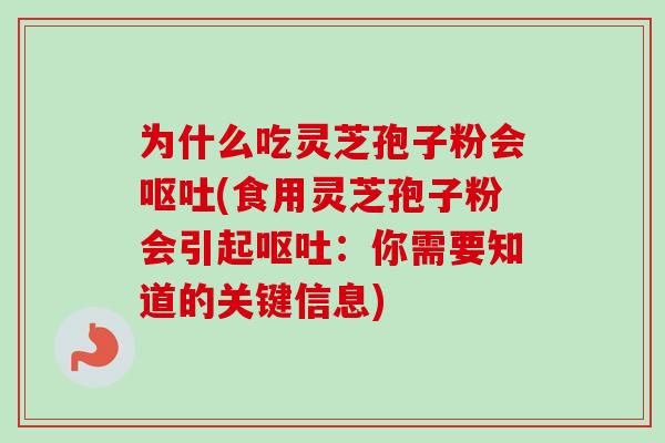 为什么吃灵芝孢子粉会呕吐(食用灵芝孢子粉会引起呕吐：你需要知道的关键信息)