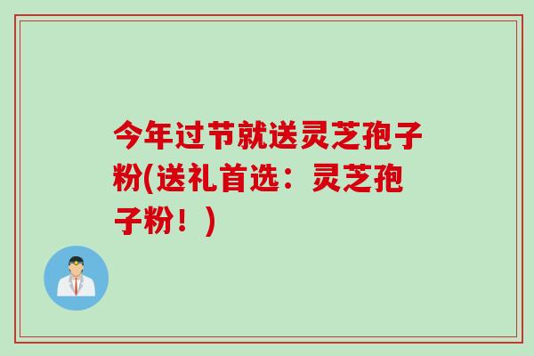 今年过节就送灵芝孢子粉(送礼首选：灵芝孢子粉！)