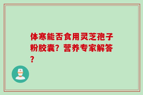 体寒能否食用灵芝孢子粉胶囊？营养专家解答？