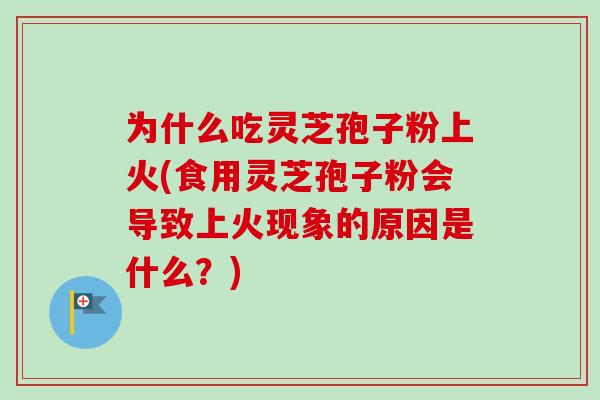 为什么吃灵芝孢子粉上火(食用灵芝孢子粉会导致上火现象的原因是什么？)