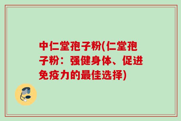 中仁堂孢子粉(仁堂孢子粉：强健身体、促进免疫力的最佳选择)