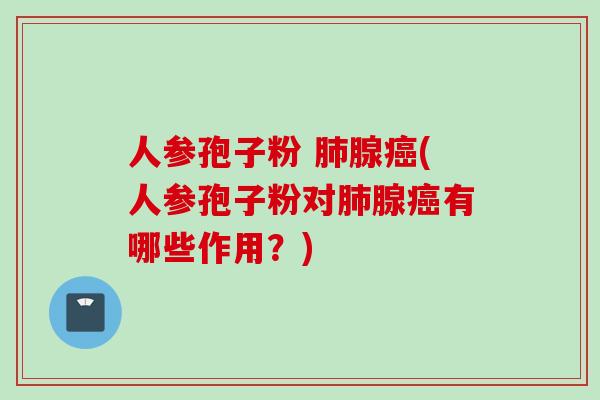人参孢子粉 肺腺癌(人参孢子粉对肺腺癌有哪些作用？)
