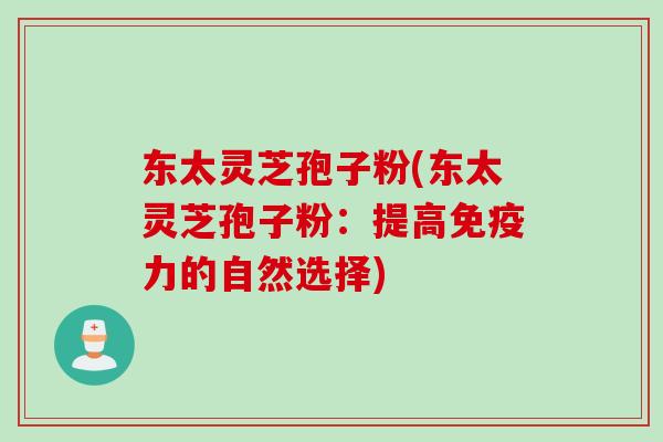 东太灵芝孢子粉(东太灵芝孢子粉：提高免疫力的自然选择)