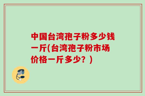 中国台湾孢子粉多少钱一斤(台湾孢子粉市场价格一斤多少？)
