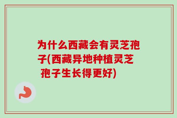 为什么西藏会有灵芝孢子(西藏异地种植灵芝 孢子生长得更好)