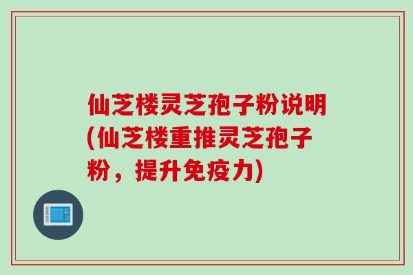 仙芝楼灵芝孢子粉说明(仙芝楼重推灵芝孢子粉，提升免疫力)