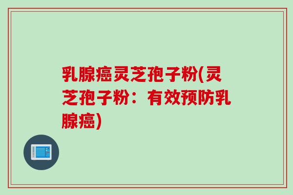 乳腺癌灵芝孢子粉(灵芝孢子粉：有效预防乳腺癌)