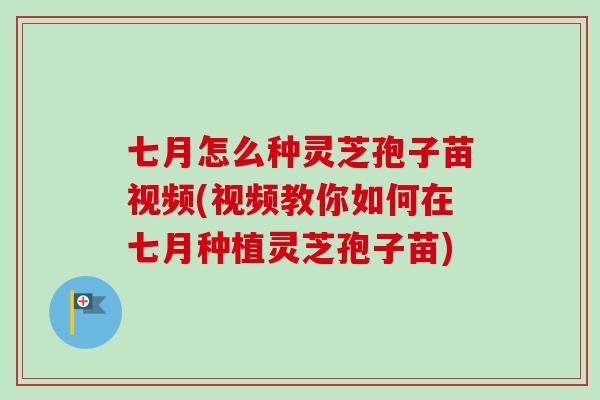 七月怎么种灵芝孢子苗视频(视频教你如何在七月种植灵芝孢子苗)