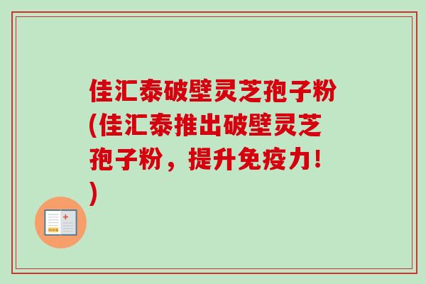 佳汇泰破壁灵芝孢子粉(佳汇泰推出破壁灵芝孢子粉，提升免疫力！)