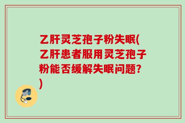 乙肝灵芝孢子粉失眠(乙肝患者服用灵芝孢子粉能否缓解失眠问题？)