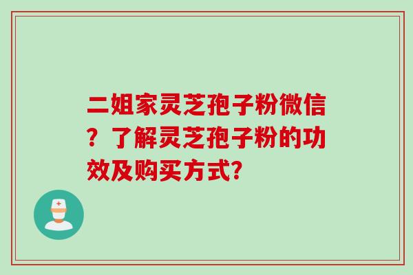 二姐家灵芝孢子粉微信？了解灵芝孢子粉的功效及购买方式？