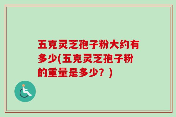 五克灵芝孢子粉大约有多少(五克灵芝孢子粉的重量是多少？)