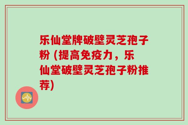 乐仙堂牌破壁灵芝孢子粉 (提高免疫力,乐仙堂破壁灵芝孢子粉推荐) 乐仙堂牌破壁灵芝孢子粉 (提高免疫力,乐仙堂破壁灵芝孢子粉推荐)