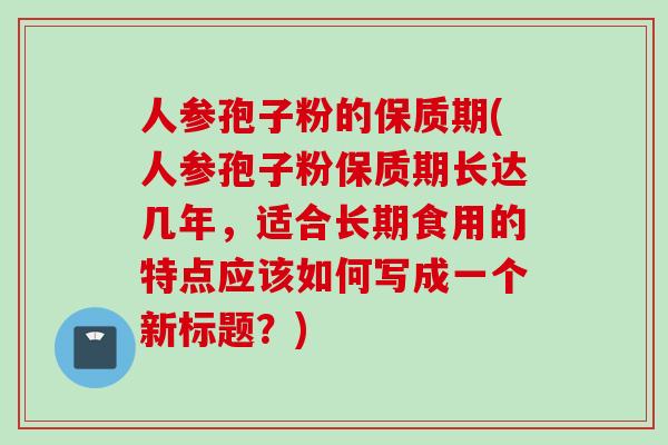 人参孢子粉的保质期(人参孢子粉保质期长达几年，适合长期食用的特点应该如何写成一个新标题？)