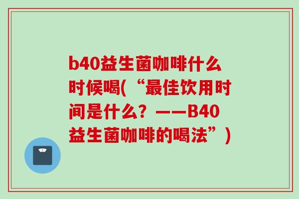 b40益生菌咖啡什么时候喝(“最佳饮用时间是什么？——B40益生菌咖啡的喝法”)
