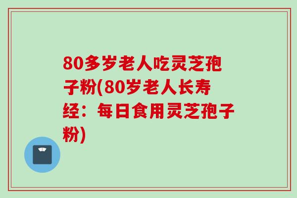 80多岁老人吃灵芝孢子粉(80岁老人长寿经：每日食用灵芝孢子粉)