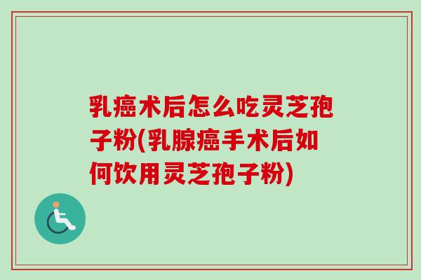 乳癌术后怎么吃灵芝孢子粉(乳腺癌手术后如何饮用灵芝孢子粉)