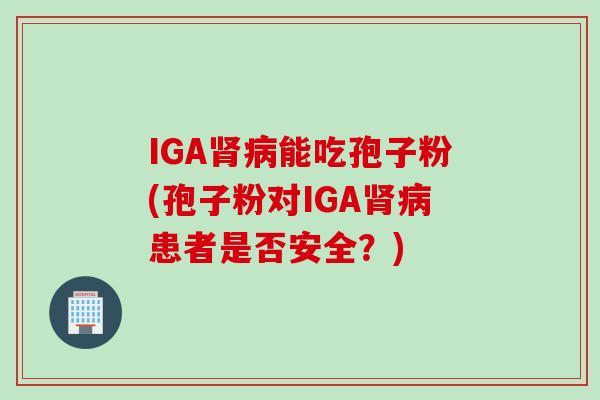 IGA肾病能吃孢子粉(孢子粉对IGA肾病患者是否安全？)