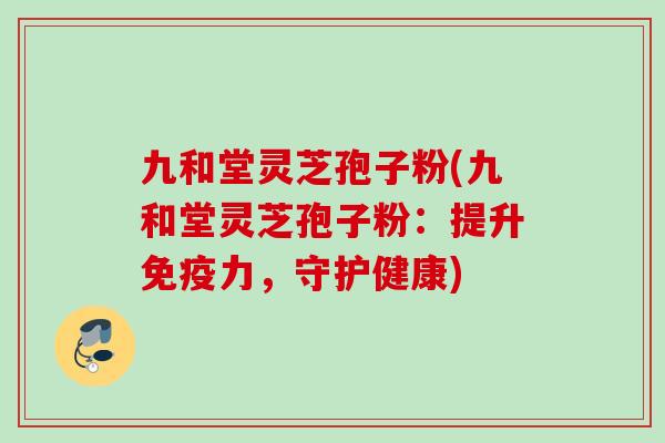 九和堂灵芝孢子粉(九和堂灵芝孢子粉：提升免疫力，守护健康)