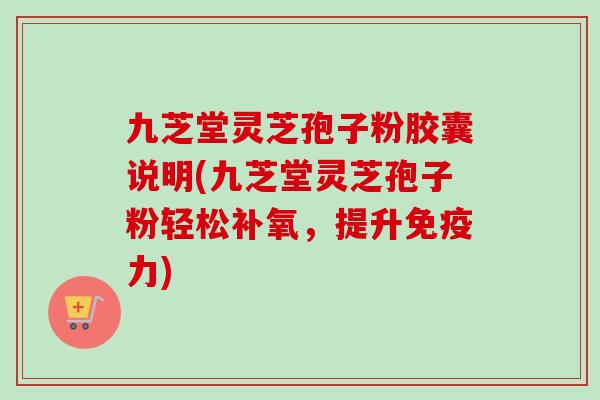 九芝堂灵芝孢子粉胶囊说明(九芝堂灵芝孢子粉轻松补氧，提升免疫力)