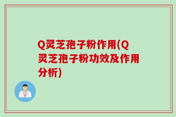 Q灵芝孢子粉作用(Q灵芝孢子粉功效及作用分析)