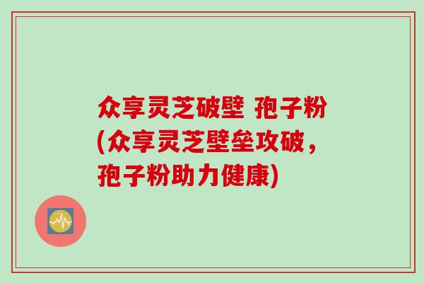 众享灵芝破壁 孢子粉(众享灵芝壁垒攻破，孢子粉助力健康)