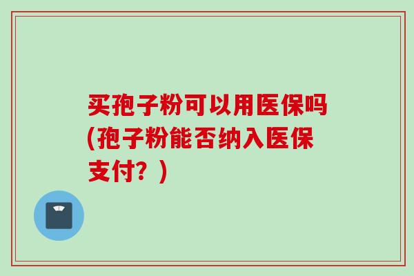 买孢子粉可以用医保吗(孢子粉能否纳入医保支付？)