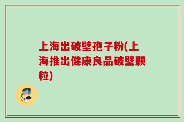 上海出破壁孢子粉(上海推出健康良品破壁颗粒)