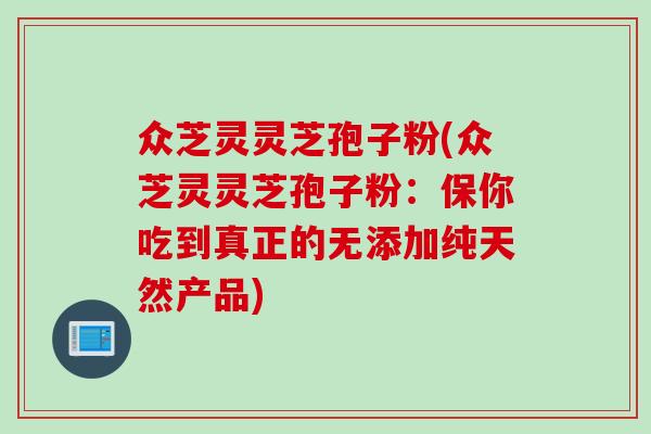 众芝灵灵芝孢子粉(众芝灵灵芝孢子粉：保你吃到真正的无添加纯天然产品)