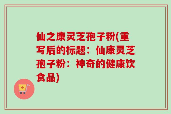 仙之康灵芝孢子粉(重写后的标题：仙康灵芝孢子粉：神奇的健康饮食品)
