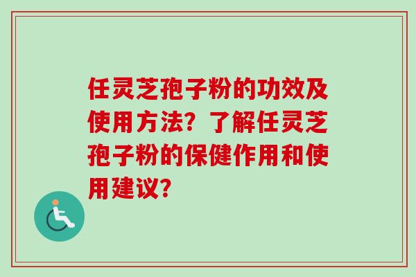 任灵芝孢子粉的功效及使用方法？了解任灵芝孢子粉的保健作用和使用建议？