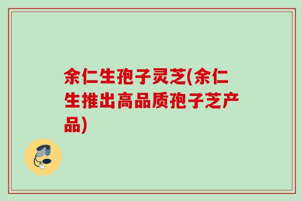 余仁生孢子灵芝(余仁生推出高品质孢子芝产品)