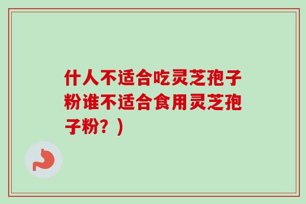 什人不适合吃灵芝孢子粉谁不适合食用灵芝孢子粉？)