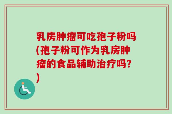 乳房肿瘤可吃孢子粉吗(孢子粉可作为乳房肿瘤的食品辅助治疗吗？)