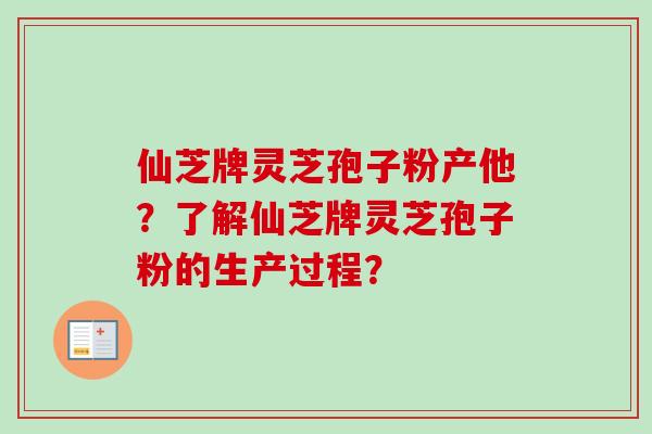 仙芝牌灵芝孢子粉产他？了解仙芝牌灵芝孢子粉的生产过程？