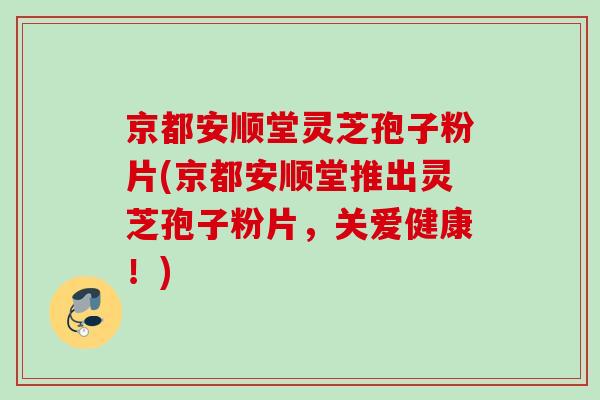 京都安顺堂灵芝孢子粉片(京都安顺堂推出灵芝孢子粉片，关爱健康！)