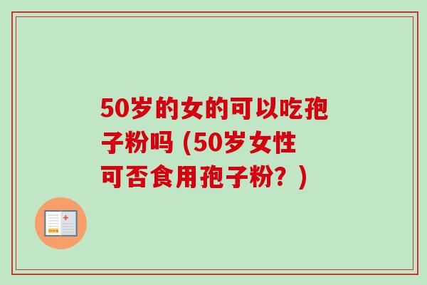 50岁的女的可以吃孢子粉吗 (50岁女性可否食用孢子粉?) 50岁的女的可以吃孢子粉吗 (50岁女性可否食用孢子粉?)