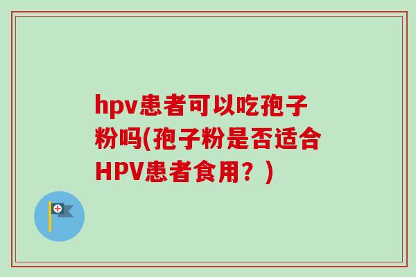 hpv患者可以吃孢子粉吗(孢子粉是否适合HPV患者食用？)