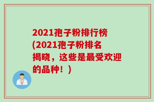 2021孢子粉排行榜(2021孢子粉排名揭晓，这些是最受欢迎的品种！)