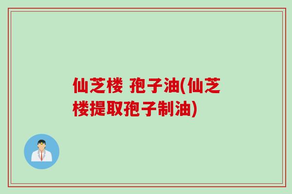 仙芝楼 孢子油(仙芝楼提取孢子制油)