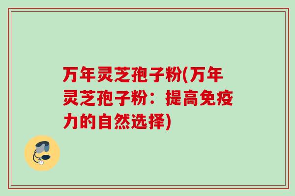 万年灵芝孢子粉(万年灵芝孢子粉：提高免疫力的自然选择)