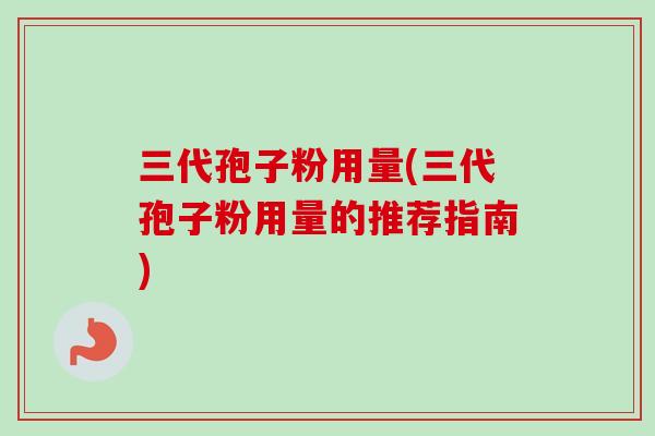 三代孢子粉用量(三代孢子粉用量的推荐指南)