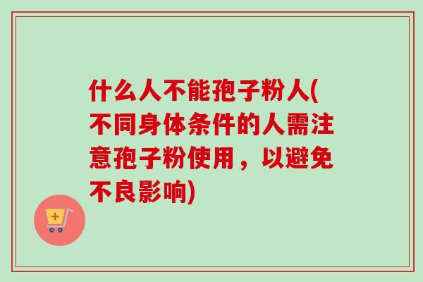 什么人不能孢子粉人(不同身体条件的人需注意孢子粉使用,以避免不良影响) 什么人不能孢子粉人(不同身体条件的人需注意孢子粉使用,以避免不良影响)