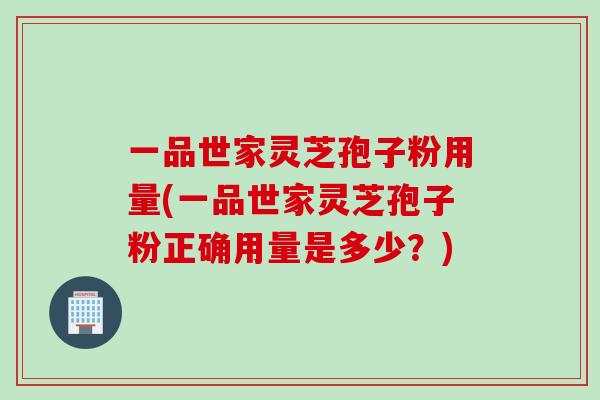 一品世家灵芝孢子粉用量(一品世家灵芝孢子粉正确用量是多少？)