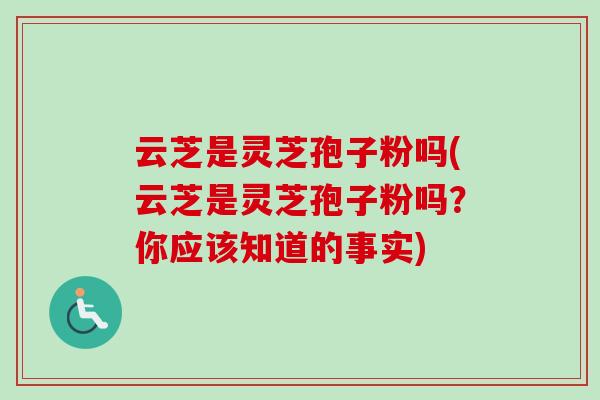 云芝是灵芝孢子粉吗(云芝是灵芝孢子粉吗?你应该知道的事实) 云芝是灵芝孢子粉吗(云芝是灵芝孢子粉吗?你应该知道的事实)