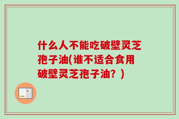 什么人不能吃破壁灵芝孢子油(谁不适合食用破壁灵芝孢子油？)