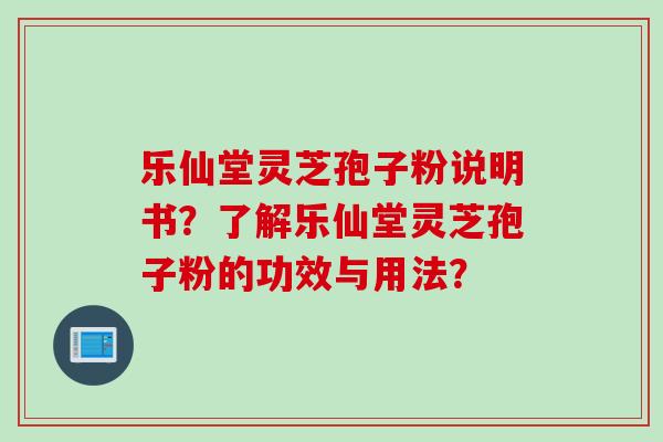乐仙堂灵芝孢子粉说明书？了解乐仙堂灵芝孢子粉的功效与用法？