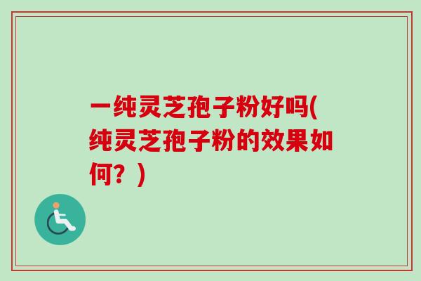 一纯灵芝孢子粉好吗(纯灵芝孢子粉的效果如何？)