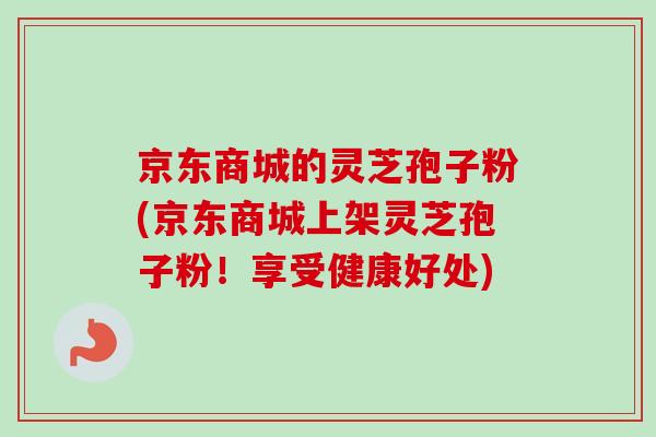 京东商城的灵芝孢子粉(京东商城上架灵芝孢子粉！享受健康好处)