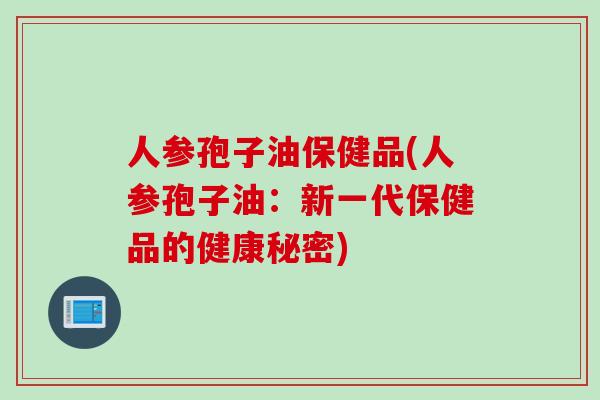 人参孢子油保健品(人参孢子油：新一代保健品的健康秘密)